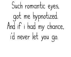 Such Romantic Eyes, Got Me Hypnotized. And If I Had My Chance, I'd Never Let You Go