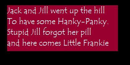 Jack And Jill Went Up The Hill To Have Some Hanky-panky. Stupid Jill Forgot Her Pill And Here Comes Little Frankie