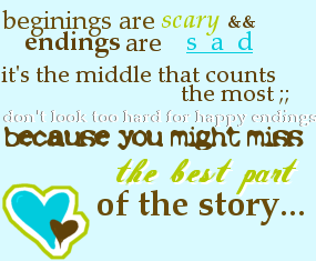 beginnings are scary ending are sad it's the middle that counts the most don't look to hard for happy endings because you might miss the best part of the story