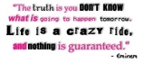 the truth is you don't know what is going to happen tomorrow. life is a crazy ride, and nothing is guaranteed