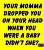 momma dropped you on your head