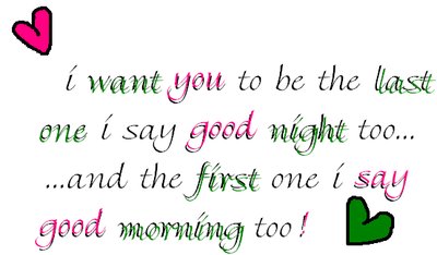 i want you to be the last one i say good night too... and the first one i say good morning too!