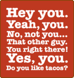 hey you , no, not you... that other guy. you right there! yes, you. do you like tacos?