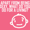 apart from being sexy, what do you do for a living?