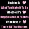 fashion is what you make it to be whether it's ripped jeans or panties if you love it that's all that matters 