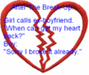 after the break up... girl calls ex-boyfriend when can get my heart back? Boy: sorry i broke it already.