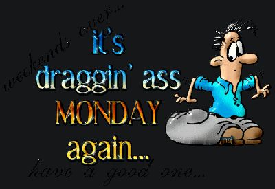 it's draggin ass Monday again! Have a good one!