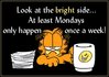 LOOK AT THE BRIGHT SIDE AT LEAST MONDAYS ONLY HAPPEN ONCE A WEEK!