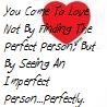YOU COME TO LOVE NOT BY FINDING THE PERFECT PERSON, BUT BY SEEING AN IMPERFECT PERSON PERFECTLY