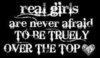 REAL GIRLS ARE NEVER AFRAID TO BE TRUELY OVER THE TOP