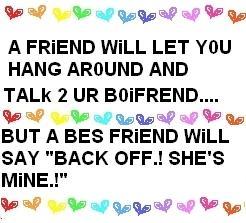 A FRIEND WILL LET YOU HANG AROUND AND TALK 2 YOUR BOYFRIEND, BUT A BEST FRIEND WILL SAY " BACK OFF.! SHE'S MINE!"