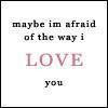 MAYBE IM AFRAID OF THE WAY I LOVE YOU