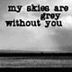 MY SKIES ARE GREY WITHOUT YOU 