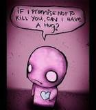 IF I PROMISE NOT TO KILL YOU, CAN I HAVE A HUG?