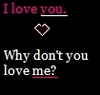 I LOVE YOU WHY DON'T YOU LOVE ME?