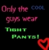 ONLY THE COOL GUYS WEAR TIGHT PANTS!