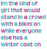 im the kind of girl that would stand in a crowd with a bikini on while everyone else has a winter coat on