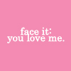 face it: you love me