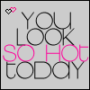 you look so hot today!