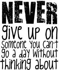 Never give up on someone you can't go a day without thinking about