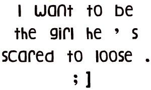 i want to be the girl he's scared to loose