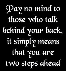 pay no mind to those who talk behind your back, its simply means that you are two steps ahead