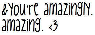you're amazingly amazing <3