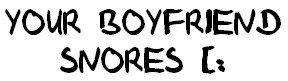 your boyfriend snores ( : LALALA