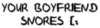 your boyfriend snores ( : LALALA