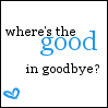 where's the good in goodbye?