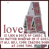 love is like a deck of cards, no matter how far up it goes;