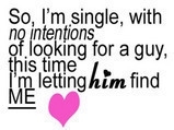 so, i'm single, with no intentions of looking for a guy. this time, im letting him find me.