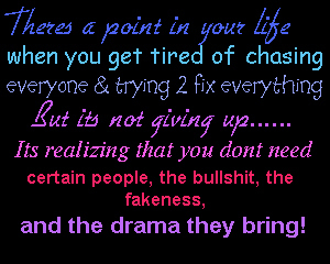 Theres a point in your life when you get tired of chasing everyone and trying 2 fix everything