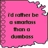 i'd rather be a smartass than a dumbass
