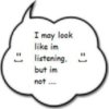 I may look im listening but im not :)