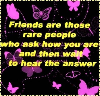 friends are those rare people who ask ho you are and then wait to hear the answer