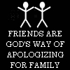 friends are God's way of apologizing for family