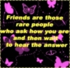 friends are those rare people who ask ho you are and then wait to hear the answer