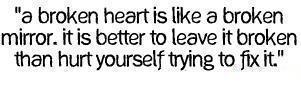 a broken heart is life a broken mirror. it is better to leave it broken than hurt yourself trying to fix it