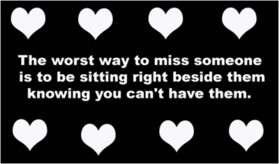 The worst way to miss someone is to be sitting right beside them knowing you can't have them