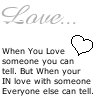 LOVE, when you love someone you can tell, but when your in love with someone everyone esle can tell. 
