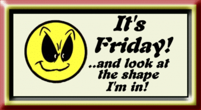 It's Friday! and look at the shape I'm in!