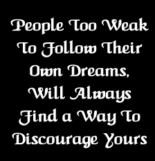 people too weak to follow their own dreams, will always find a way to discourage yours