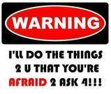 warning i'l do the things 2 u that you're afraid 2 ask 4!