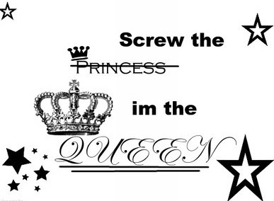 screw the princess im the queen