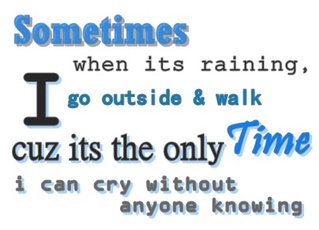 sometimes when its raining, go outside & walk cuz its the only time i can cry without anyone knowing