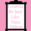 I WANNA BE JUST LIKE PARIS HILTON