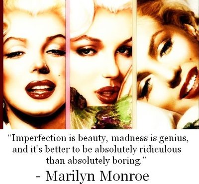 imperfection is beauty, madness is genius,and it;s better to be absolutely ridiculous than absolutely boring