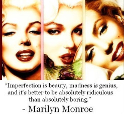 Imperfection is beauty, madness is genius, and it's better to be absolutely ridiculous than absolutely boring
