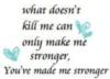 what doesn't kill me can only make me stronger, you've made me stronger